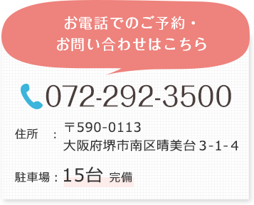 お電話でのご予約・お問い合わせはこちら TEL:072-292-3500 〒590-0113 大阪府堺市南区晴美台３-１-４ 駐車場 15台 完備