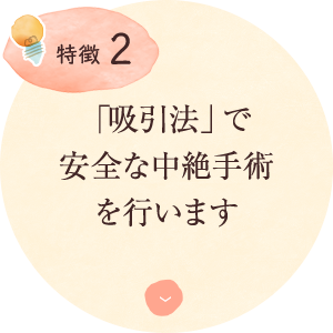 特徴2：「吸引法」で 安全な中絶手術 を行います