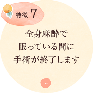 特徴7：全身麻酔で 眠っている間に 手術が終了します