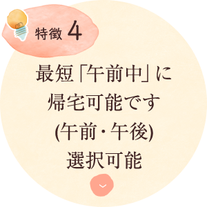 特徴4：最短「午前中」に 帰宅可能です (午前・)