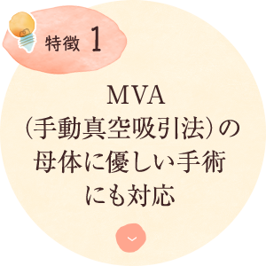 特徴１：MVA （手動真空吸引法）の 母体に優しい手術 にも対応